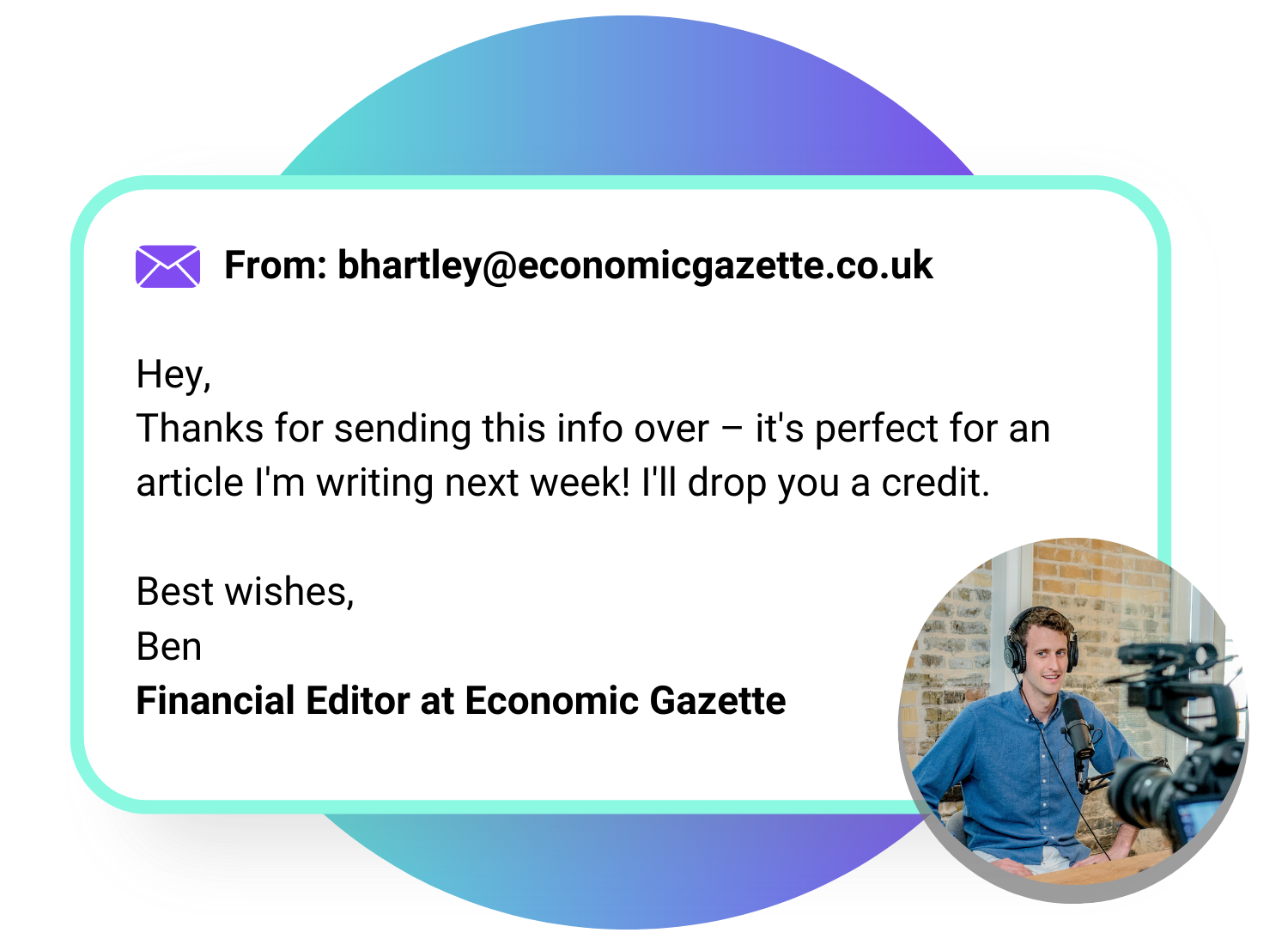 A colorful circle overlaid with an example email from a journalist which reads: "From: bhartley@economicgazette.com Hey, Thanks for sending this info over – it's perfect for an article I'm writing next week! I'll drop you a credit. Best wishes, Ben Financial Editor at Economic Gazette" with a photo of a male journalist sat in a recording studio.